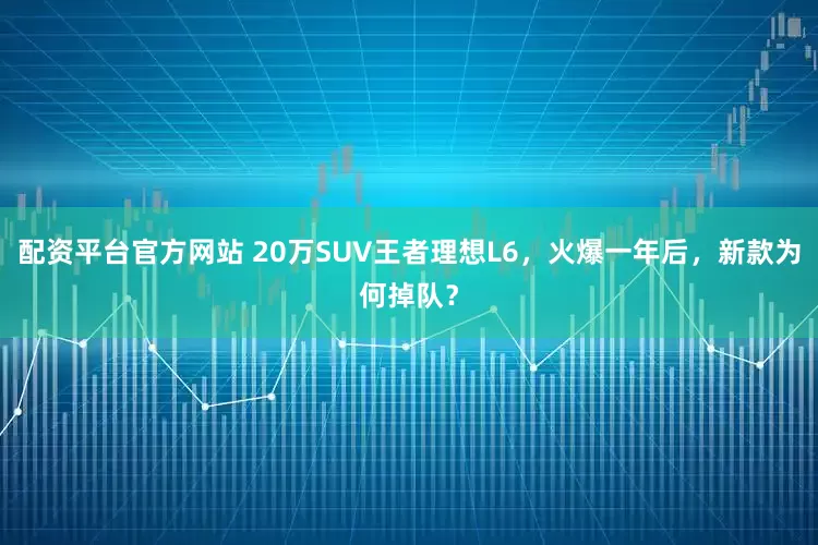 配资平台官方网站 20万SUV王者理想L6，火爆一年后，新款为何掉队？
