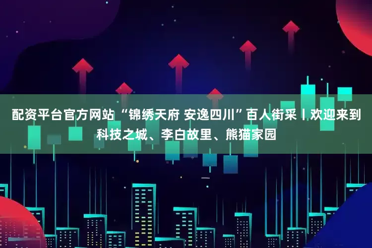 配资平台官方网站 “锦绣天府 安逸四川”百人街采丨欢迎来到科技之城、李白故里、熊猫家园