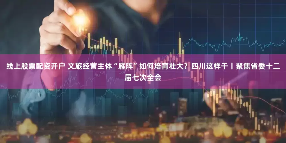 线上股票配资开户 文旅经营主体“雁阵”如何培育壮大？四川这样干丨聚焦省委十二届七次全会