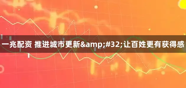 一兆配资 推进城市更新&#32;让百姓更有获得感