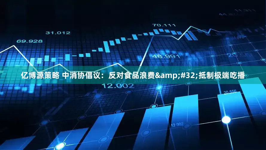 亿博源策略 中消协倡议：反对食品浪费&#32;抵制极端吃播
