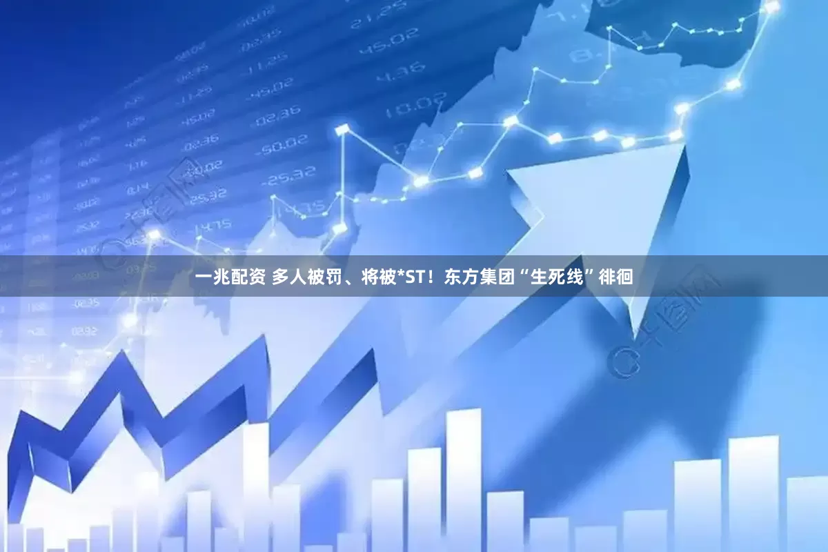 一兆配资 多人被罚、将被*ST！东方集团“生死线”徘徊