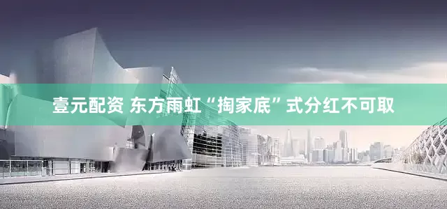 壹元配资 东方雨虹“掏家底”式分红不可取