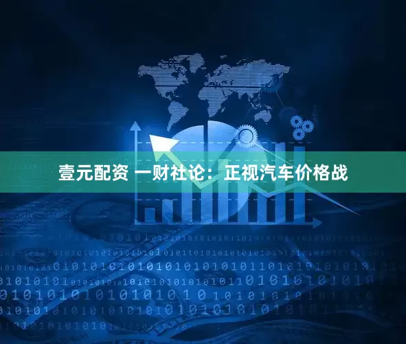 壹元配资 一财社论：正视汽车价格战