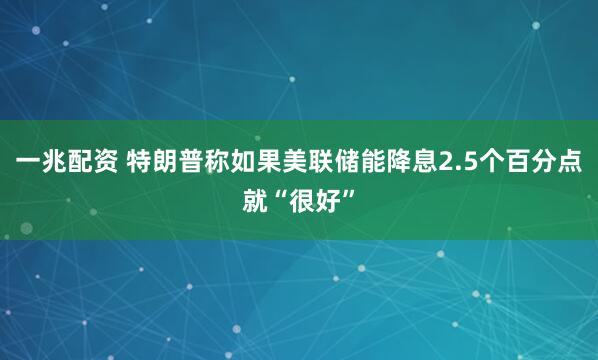 一兆配资 特朗普称如果美联储能降息2.5个百分点就“很好”