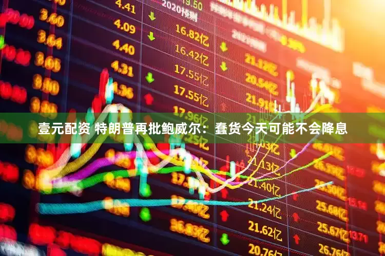 壹元配资 特朗普再批鲍威尔：蠢货今天可能不会降息