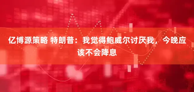 亿博源策略 特朗普：我觉得鲍威尔讨厌我，今晚应该不会降息
