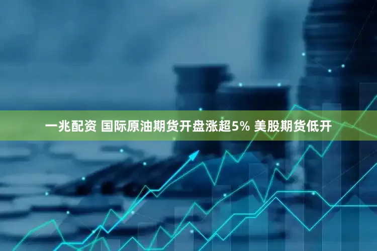 一兆配资 国际原油期货开盘涨超5% 美股期货低开