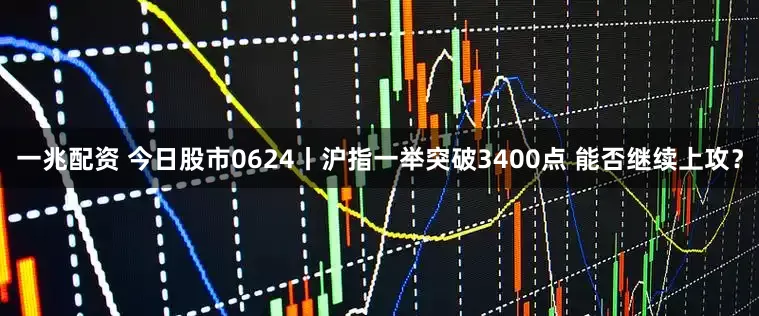 一兆配资 今日股市0624丨沪指一举突破3400点 能否继续上攻？
