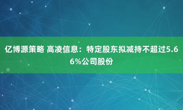 亿博源策略 高凌信息：特定股东拟减持不超过5.66%公司股份