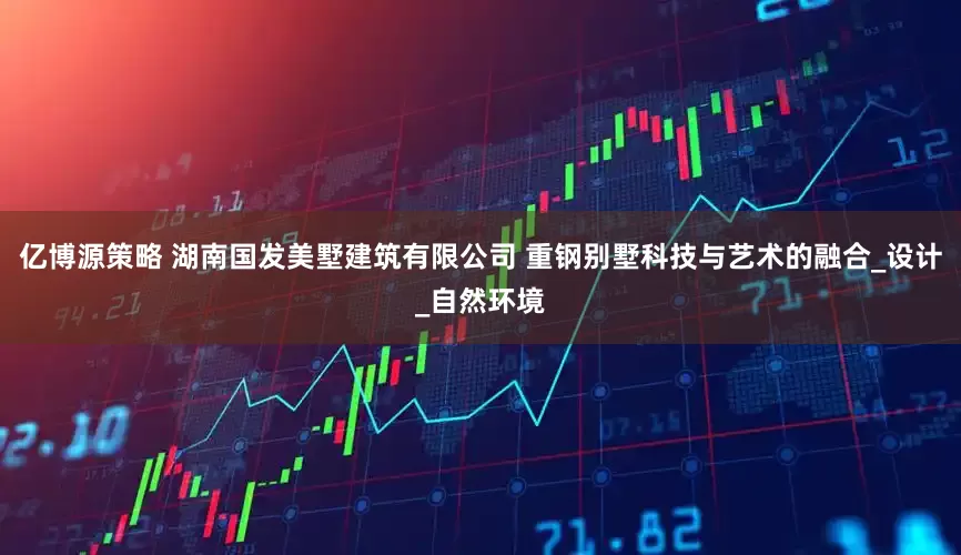 亿博源策略 湖南国发美墅建筑有限公司 重钢别墅科技与艺术的融合_设计_自然环境