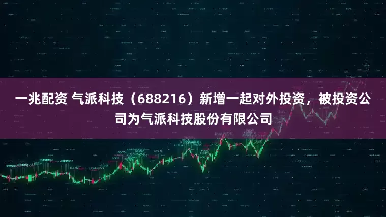 一兆配资 气派科技（688216）新增一起对外投资，被投资公司为气派科技股份有限公司
