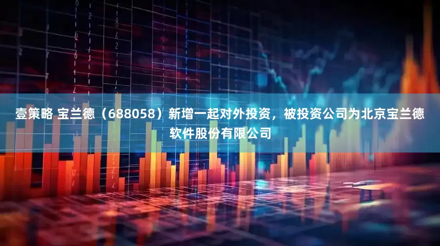 壹策略 宝兰德（688058）新增一起对外投资，被投资公司为北京宝兰德软件股份有限公司