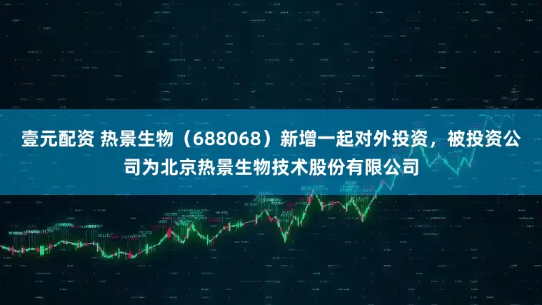 壹元配资 热景生物（688068）新增一起对外投资，被投资公司为北京热景生物技术股份有限公司