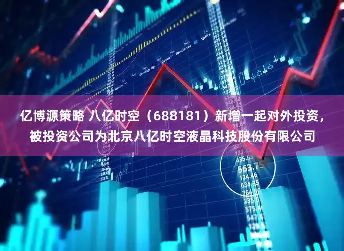 亿博源策略 八亿时空（688181）新增一起对外投资，被投资公司为北京八亿时空液晶科技股份有限公司