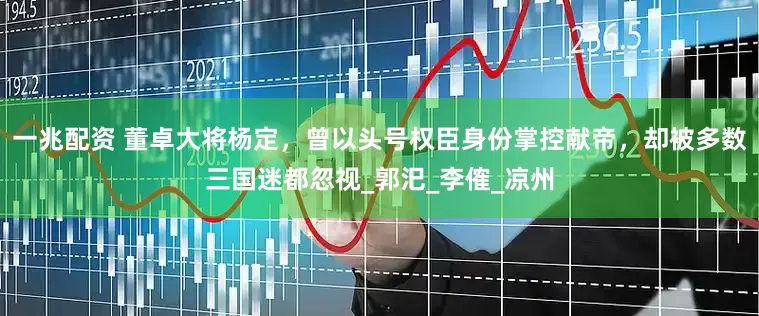 一兆配资 董卓大将杨定，曾以头号权臣身份掌控献帝，却被多数三国迷都忽视_郭汜_李傕_凉州