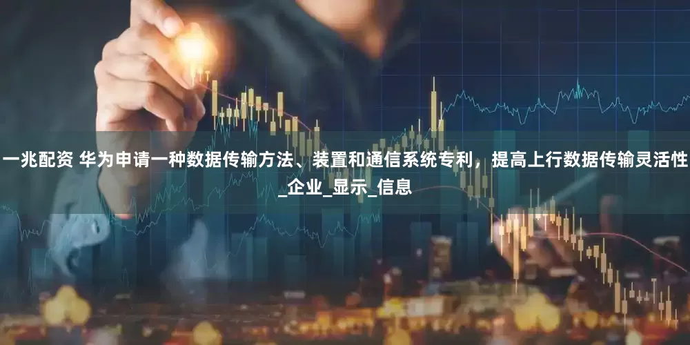 一兆配资 华为申请一种数据传输方法、装置和通信系统专利，提高上行数据传输灵活性_企业_显示_信息