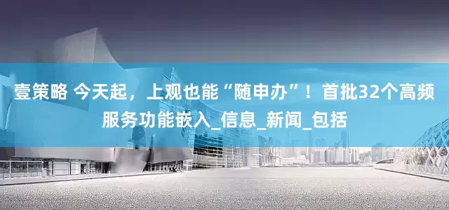壹策略 今天起，上观也能“随申办”！首批32个高频服务功能嵌入_信息_新闻_包括