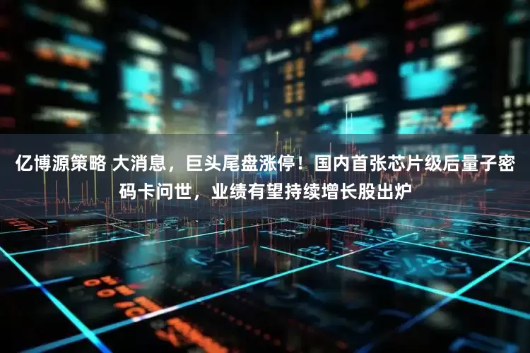 亿博源策略 大消息，巨头尾盘涨停！国内首张芯片级后量子密码卡问世，业绩有望持续增长股出炉