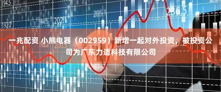 一兆配资 小熊电器（002959）新增一起对外投资，被投资公司为广东力适科技有限公司
