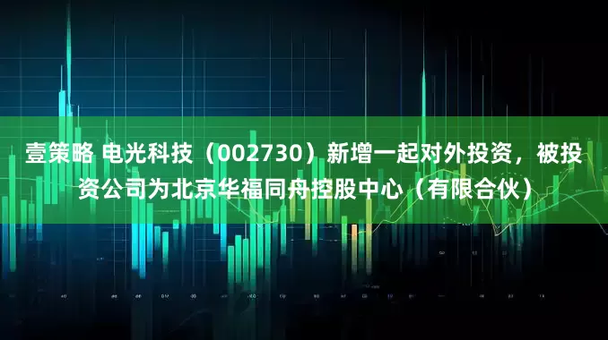 壹策略 电光科技（002730）新增一起对外投资，被投资公司为北京华福同舟控股中心（有限合伙）