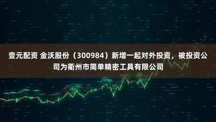 壹元配资 金沃股份（300984）新增一起对外投资，被投资公司为衢州市简单精密工具有限公司