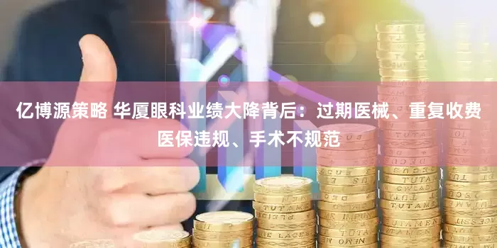 亿博源策略 华厦眼科业绩大降背后：过期医械、重复收费医保违规、手术不规范