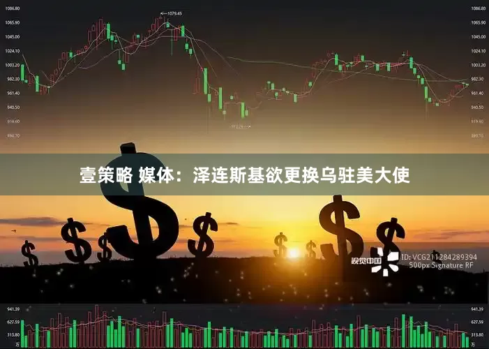 壹策略 媒体：泽连斯基欲更换乌驻美大使