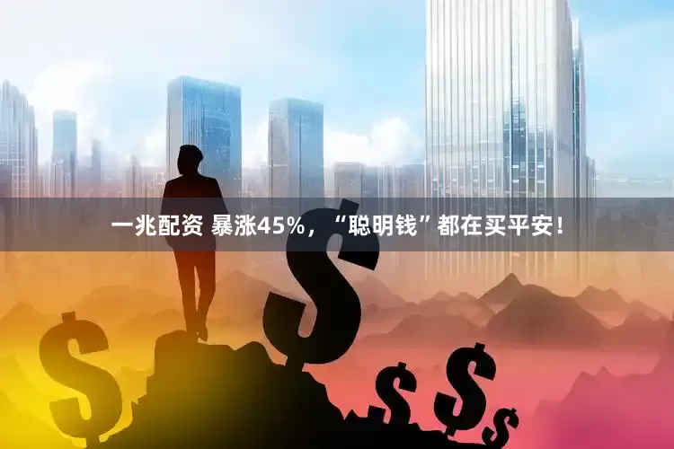 一兆配资 暴涨45%，“聪明钱”都在买平安！