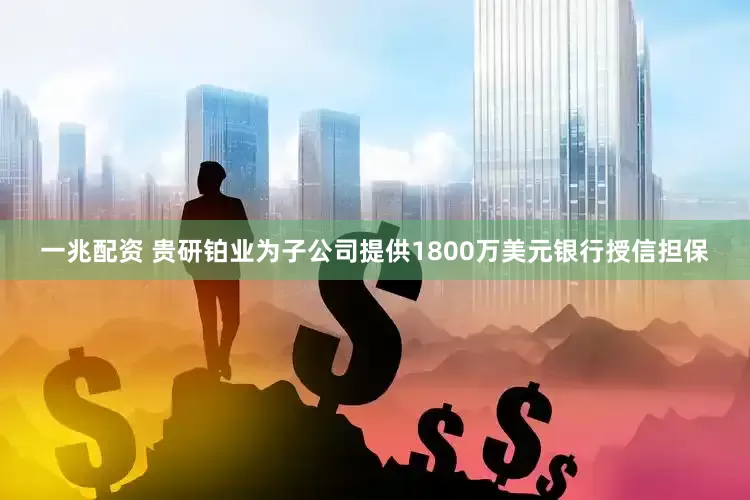 一兆配资 贵研铂业为子公司提供1800万美元银行授信担保