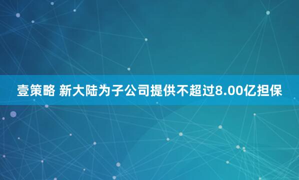 壹策略 新大陆为子公司提供不超过8.00亿担保