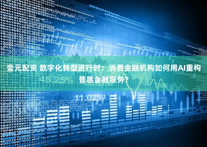壹元配资 数字化转型进行时：消费金融机构如何用AI重构普惠金融服务？