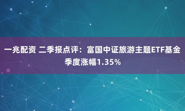 一兆配资 二季报点评：富国中证旅游主题ETF基金季度涨幅1.35%