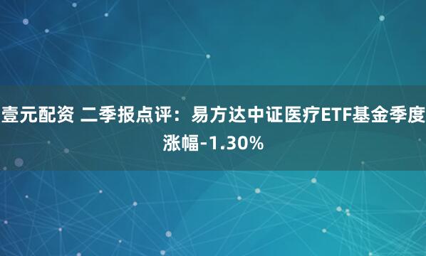 壹元配资 二季报点评：易方达中证医疗ETF基金季度涨幅-1.30%