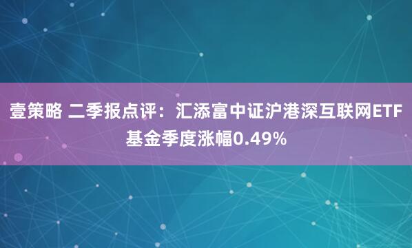 壹策略 二季报点评：汇添富中证沪港深互联网ETF基金季度涨幅0.49%
