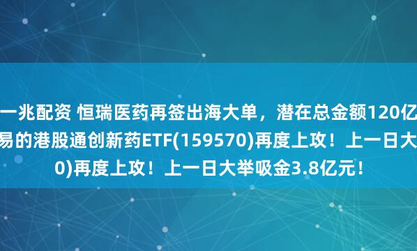 一兆配资 恒瑞医药再签出海大单，潜在总金额120亿美元！可T+0交易的港股通创新药ETF(159570)再度上攻！上一日大举吸金3.8亿元！