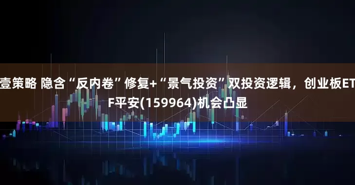 壹策略 隐含“反内卷”修复+“景气投资”双投资逻辑，创业板ETF平安(159964)机会凸显