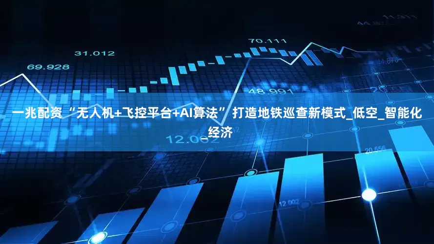 一兆配资 “无人机+飞控平台+AI算法” 打造地铁巡查新模式_低空_智能化_经济