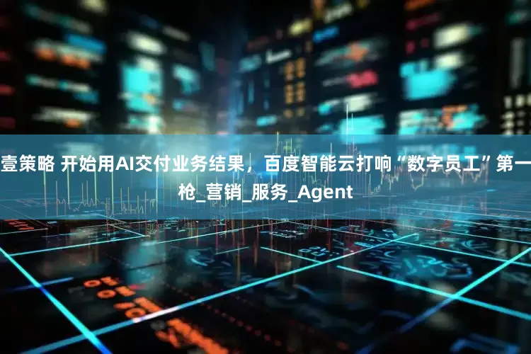 壹策略 开始用AI交付业务结果，百度智能云打响“数字员工”第一枪_营销_服务_Agent