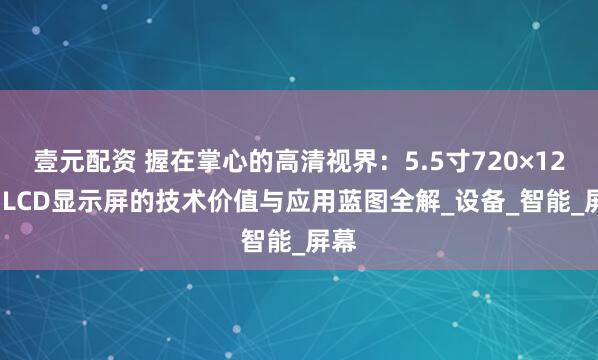 壹元配资 握在掌心的高清视界：5.5寸720×1280 LCD显示屏的技术价值与应用蓝图全解_设备_智能_屏幕