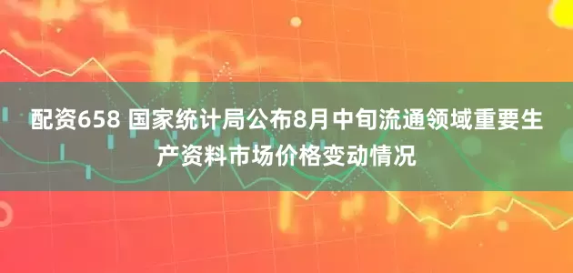 配资658 国家统计局公布8月中旬流通领域重要生产资料市场价格变动情况