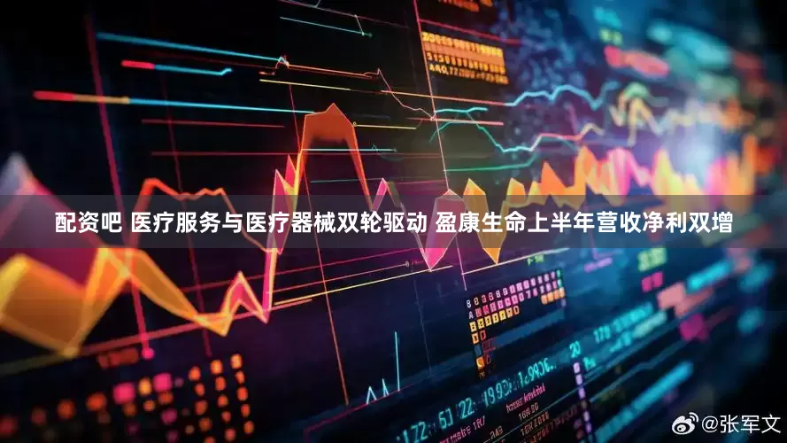 配资吧 医疗服务与医疗器械双轮驱动 盈康生命上半年营收净利双增