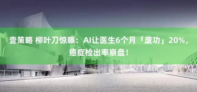 壹策略 柳叶刀惊曝：AI让医生6个月「废功」20%，癌症检出率崩盘！