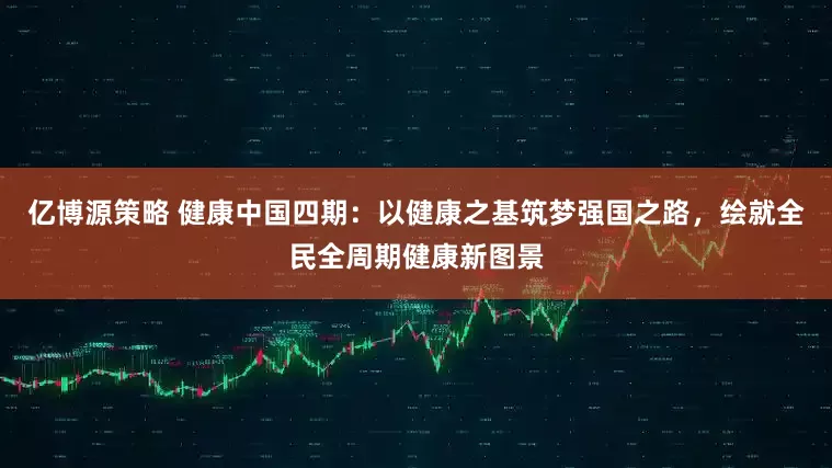 亿博源策略 健康中国四期：以健康之基筑梦强国之路，绘就全民全周期健康新图景