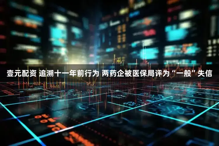 壹元配资 追溯十一年前行为 两药企被医保局评为“一般”失信