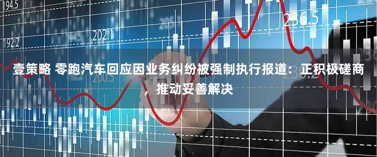 壹策略 零跑汽车回应因业务纠纷被强制执行报道：正积极磋商，推动妥善解决