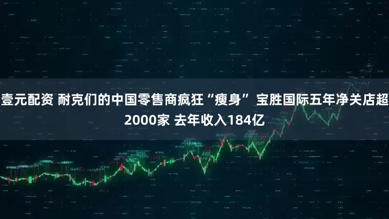 壹元配资 耐克们的中国零售商疯狂“瘦身” 宝胜国际五年净关店超2000家 去年收入184亿