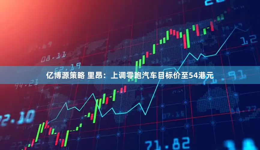 亿博源策略 里昂：上调零跑汽车目标价至54港元