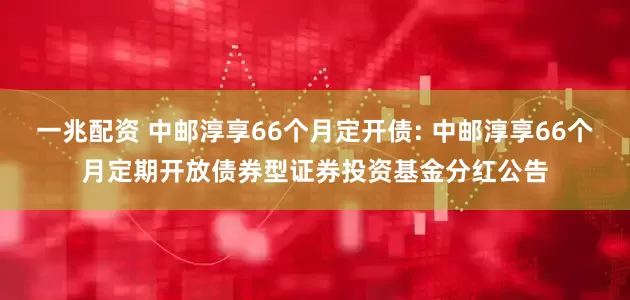 一兆配资 中邮淳享66个月定开债: 中邮淳享66个月定期开放债券型证券投资基金分红公告
