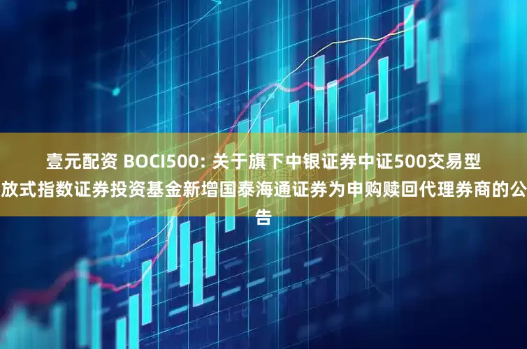 壹元配资 BOCI500: 关于旗下中银证券中证500交易型开放式指数证券投资基金新增国泰海通证券为申购赎回代理券商的公告
